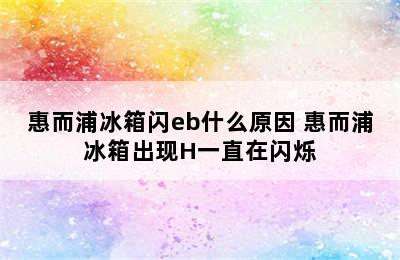 惠而浦冰箱闪eb什么原因 惠而浦冰箱出现H一直在闪烁